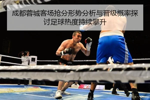 成都蓉城客场抢分形势分析与晋级概率探讨足球热度持续攀升